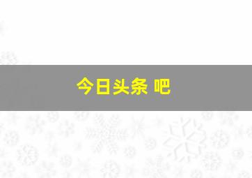 今日头条 吧